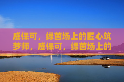 戚保可,绿茵场上的匠心筑梦师,戚保可,绿茵场上的匠心筑梦师