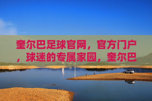 奎尔巴足球官网,官方门户,球迷的专属家园,奎尔巴足球官网,官方门户,球迷专属家园