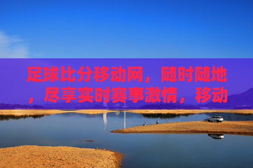 足球比分移动网,随时随地,尽享实时赛事激情,移动足球比分,实时赛事激情,随时随地