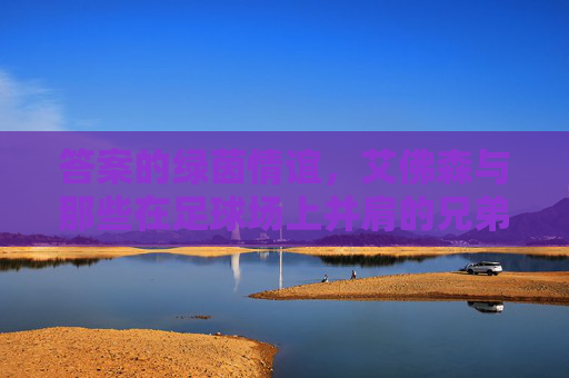 答案的绿茵情谊，艾佛森与那些在足球场上并肩的兄弟们，答案的绿茵兄弟情谊