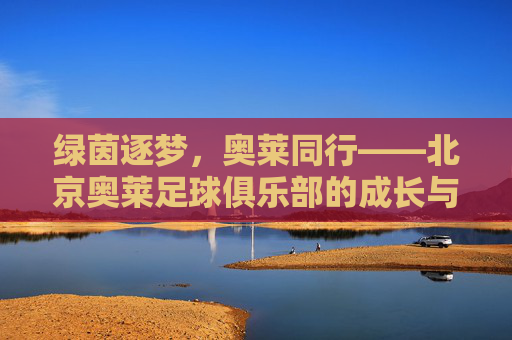 绿茵逐梦,奥莱同行——北京奥莱足球俱乐部的成长与坚守