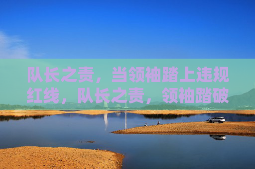 队长之责,当领袖踏上违规红线,队长之责,领袖踏破违规红线