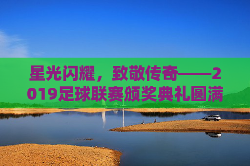 星光闪耀,致敬传奇——2019足球联赛颁奖典礼圆满落幕,星光闪耀致敬传奇,2019足球联赛颁奖典礼圆满落幕