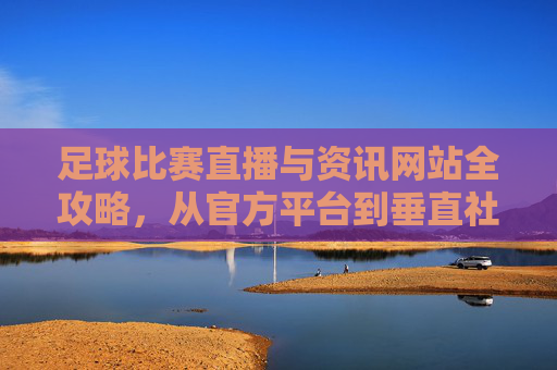 足球比赛直播与资讯网站全攻略,从官方平台到垂直社区,一站式满足观赛需求,足球直播资讯网站全攻略,官方平台到垂直社区一站式观赛指南