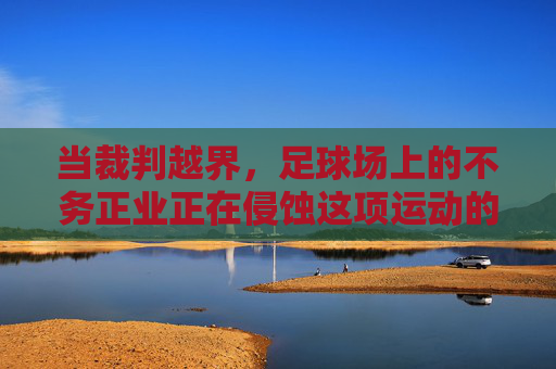 当裁判越界,足球场上的不务正业正在侵蚀这项运动的灵魂,裁判越界,不务正业侵蚀足球灵魂