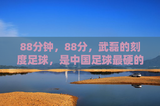 88分钟,88分,武磊的刻度足球,是中国足球最硬的骨头,武磊88分钟88分,刻度足球里的中国硬骨头