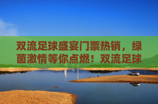 双流足球盛宴门票热销,绿茵激情等你点燃!双流足球盛宴门票热销,绿茵激情等你点燃!