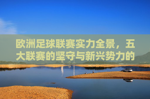 欧洲足球联赛实力全景,五大联赛的坚守与新兴势力的崛起,欧洲足坛实力全景,五大联赛坚守与新兴势力崛起