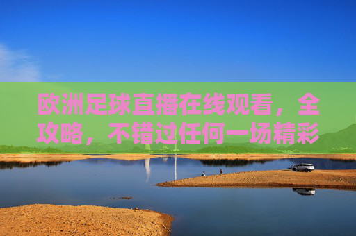 欧洲足球直播在线观看，全攻略，不错过任何一场精彩对决，欧洲足球直播全攻略，不错过任何精彩对决