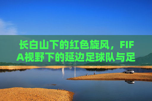 长白山下的红色旋风,FIFA视野下的延边足球队与足球魂,长白山下红色旋风,FIFA视野中的延边足球魂