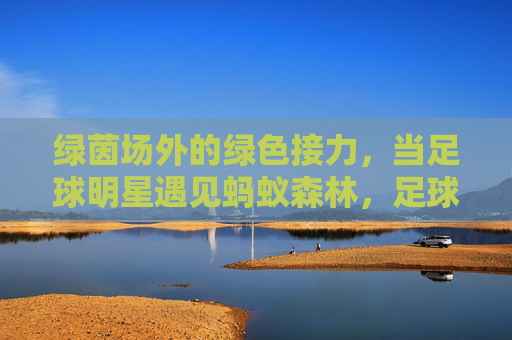 绿茵场外的绿色接力,当足球明星遇见蚂蚁森林,足球明星遇见蚂蚁森林,绿茵场外的绿色接力
