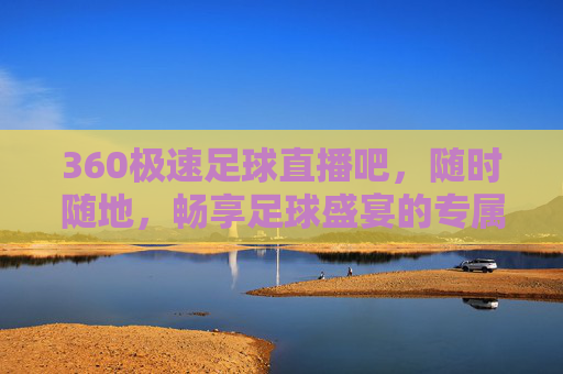 360极速足球直播吧，随时随地，畅享足球盛宴的专属观赛平台，360极速足球直播吧，随时随地畅享专属足球盛宴