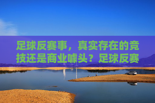 足球反赛事,真实存在的竞技还是商业噱头?足球反赛事,竞技真实还是商业噱头?
