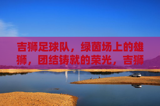 吉狮足球队，绿茵场上的雄狮，团结铸就的荣光，吉狮雄狮，团结铸就绿茵荣光