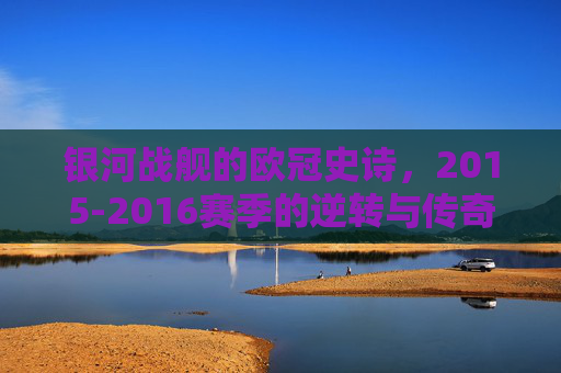 银河战舰的欧冠史诗，2015-2016赛季的逆转与传奇，2015-2016赛季银河战舰欧冠逆转史诗