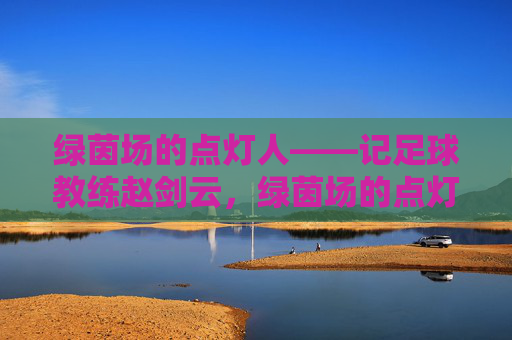 绿茵场的点灯人——记足球教练赵剑云，绿茵场的点灯人——记足球教练赵剑云