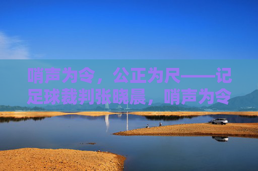 哨声为令,公正为尺——记足球裁判张晓晨,哨声为令,公正为尺——足球裁判张晓晨