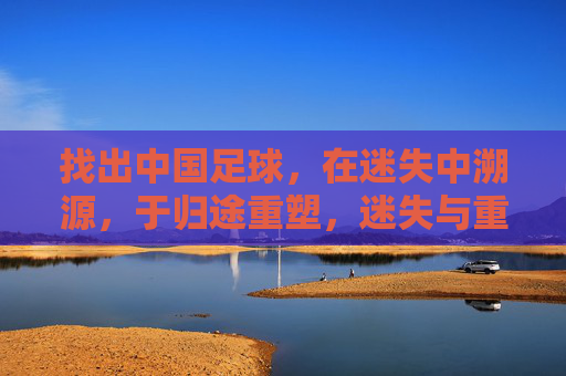 找出中国足球，在迷失中溯源，于归途重塑，迷失与重塑，中国足球的溯源归途