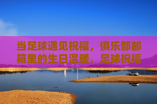 当足球遇见祝福,俱乐部邮箱里的生日温暖,足球祝福暖生日,俱乐部邮箱里的温情