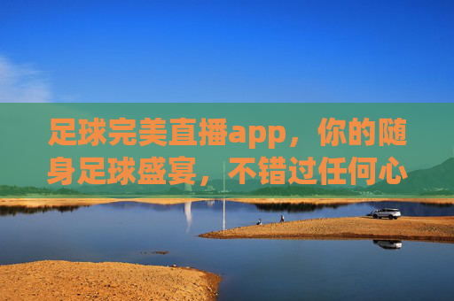 足球完美直播app,你的随身足球盛宴,不错过任何心跳瞬间,随身足球盛宴,不错过任何心跳瞬间