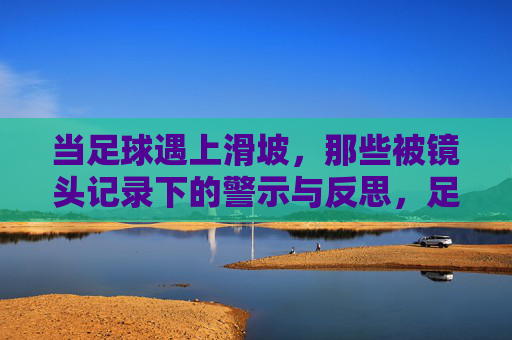 当足球遇上滑坡,那些被镜头记录下的警示与反思,足球滑坡,镜头记录的警示与反思