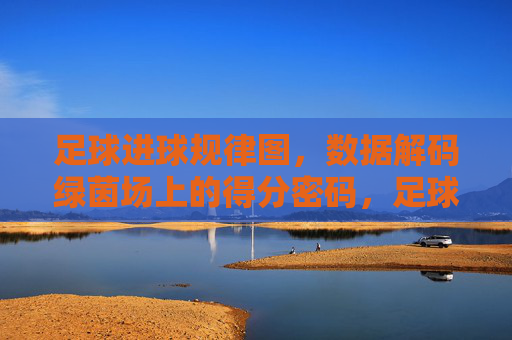 足球进球规律图,数据解码绿茵场上的得分密码,足球进球规律图,数据解码绿茵场得分密码