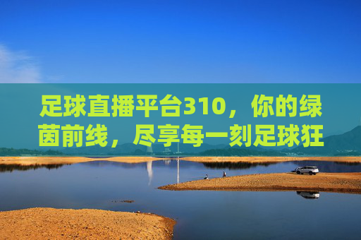 足球直播平台310,你的绿茵前线,尽享每一刻足球狂热,足球直播平台310,你的绿茵前线,尽享每一刻足球狂热