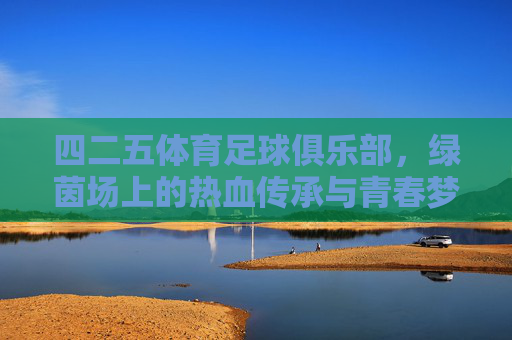 四二五体育足球俱乐部，绿茵场上的热血传承与青春梦想，绿茵热血传薪火，青春逐梦四二五