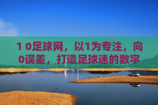 1 0足球网，以1为专注，向0误差，打造足球迷的数字竞技场