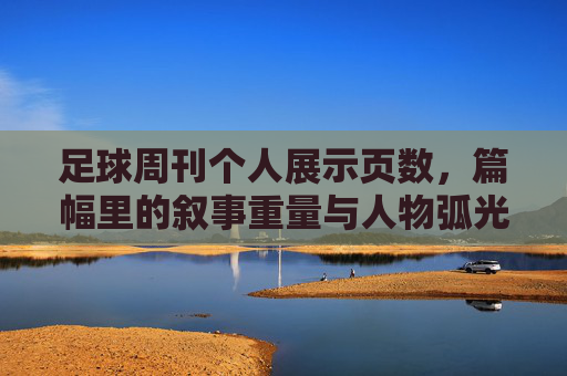 足球周刊个人展示页数,篇幅里的叙事重量与人物弧光,足球周刊个人展示,篇幅里的叙事重量与人物弧光