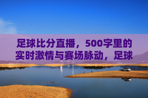 足球比分直播,500字里的实时激情与赛场脉动,足球比分直播,实时赛场脉动与激情