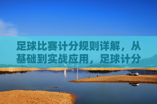 足球比赛计分规则详解，从基础到实战应用，足球计分规则详解，从基础到实战应用