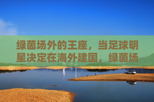 绿茵场外的王座，当足球明星决定在海外建国，绿茵场外的建国王座