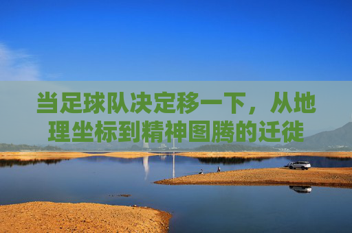 当足球队决定移一下,从地理坐标到精神图腾的迁徙