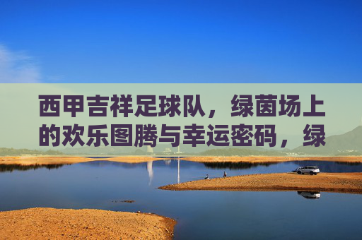 西甲吉祥足球队,绿茵场上的欢乐图腾与幸运密码,绿茵吉祥图腾,足球队的欢乐幸运密码