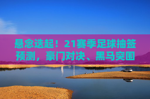悬念迭起!21赛季足球抽签预测,豪门对决、黑马突围与终极猜想