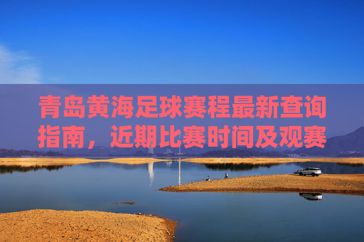 青岛黄海足球赛程最新查询指南,近期比赛时间及观赛攻略,青岛黄海足球赛程最新查询指南,近期比赛时间及观赛攻略