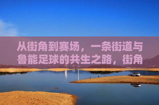 从街角到赛场，一条街道与鲁能足球的共生之路，街角到赛场，鲁能足球的街道共生路