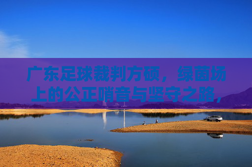 广东足球裁判方硕，绿茵场上的公正哨音与坚守之路，方硕，绿茵场上的公正哨音与坚守之路