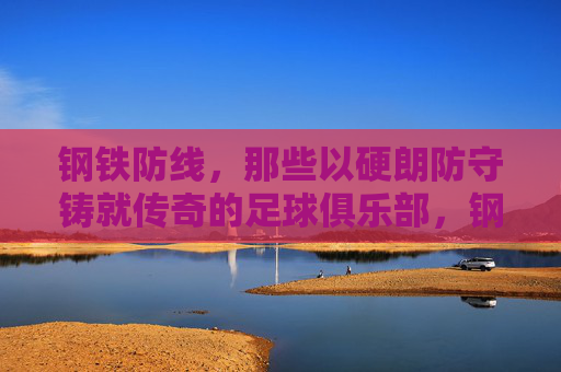 钢铁防线，那些以硬朗防守铸就传奇的足球俱乐部，钢铁防线，硬朗防守铸就传奇