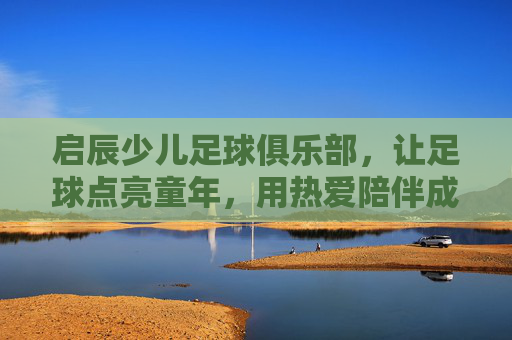 启辰少儿足球俱乐部,让足球点亮童年,用热爱陪伴成长,启辰少儿足球,点亮童年,热爱陪伴成长