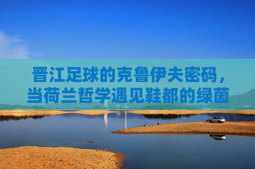 晋江足球的克鲁伊夫密码,当荷兰哲学遇见鞋都的绿茵梦,晋江足球的克鲁伊夫密码,荷兰哲学遇见鞋都绿茵梦