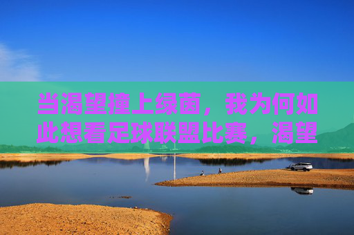 当渴望撞上绿茵,我为何如此想看足球联盟比赛,渴望撞上绿茵,我为何如此想看足球联盟