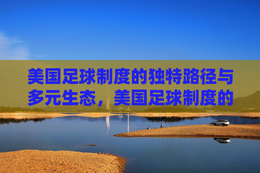 美国足球制度的独特路径与多元生态,美国足球制度的独特路径与多元生态