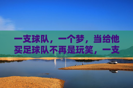 一支球队,一个梦,当给他买足球队不再是玩笑,一支球队,一个梦,买足球队不再是玩笑
