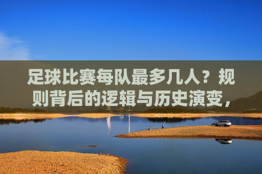 足球比赛每队最多几人?规则背后的逻辑与历史演变,足球比赛每队人数上限,规则背后的逻辑与历史演变