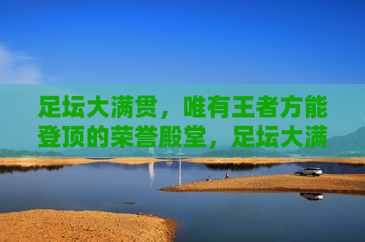 足坛大满贯，唯有王者方能登顶的荣誉殿堂，足坛大满贯，唯有王者方能登顶的荣誉殿堂