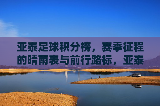 亚泰足球积分榜,赛季征程的晴雨表与前行路标,亚泰足球积分榜,赛季征程的晴雨表与路标