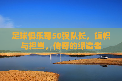 足球俱乐部50强队长,旗帜与担当,传奇的缔造者