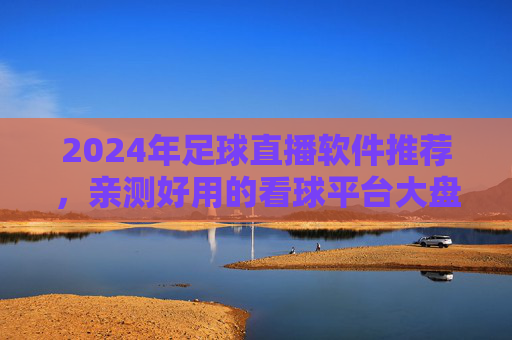 2024年足球直播软件推荐,亲测好用的看球平台大盘点,2024年足球直播软件推荐,亲测好用的看球平台大盘点
